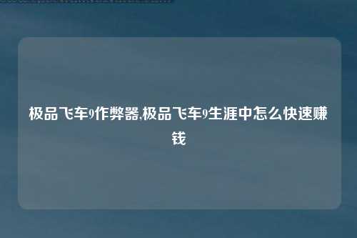 极品飞车9作弊器,极品飞车9生涯中怎么快速赚钱