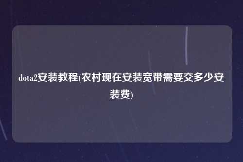 dota2安装教程(农村现在安装宽带需要交多少安装费)