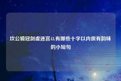 坎公骑冠剑虚迷宫43,有哪些十字以内很有韵味的小短句