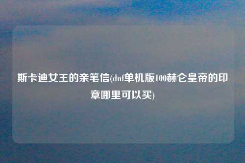 斯卡迪女王的亲笔信(dnf单机版100赫仑皇帝的印章哪里可以买)