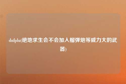 dnfplu(绝地求生会不会加入榴弹炮等威力大的武器)