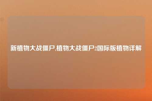 新植物大战僵尸,植物大战僵尸2国际版植物详解