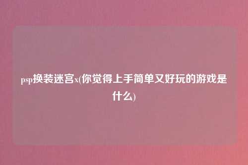 psp换装迷宫x(你觉得上手简单又好玩的游戏是什么)
