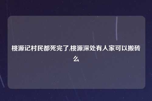 桃源记村民都死完了,桃源深处有人家可以搬砖么