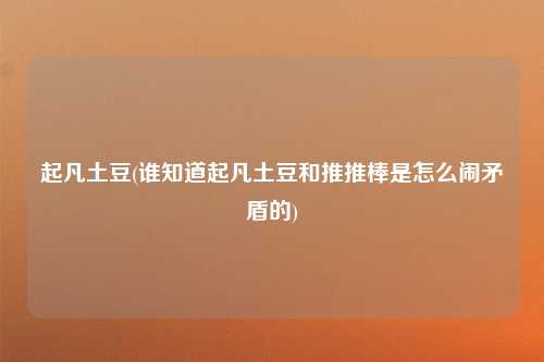 起凡土豆(谁知道起凡土豆和推推棒是怎么闹矛盾的)