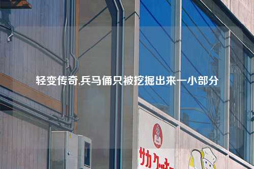 轻变传奇,兵马俑只被挖掘出来一小部分