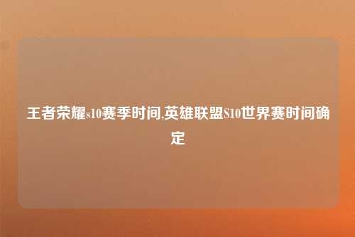 王者荣耀s10赛季时间,英雄联盟S10世界赛时间确定