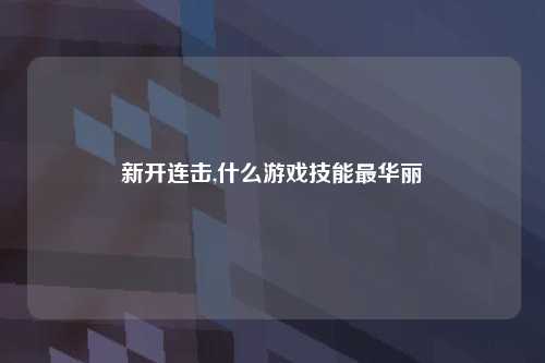 新开连击,什么游戏技能最华丽