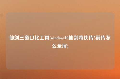仙剑三窗口化工具(windows10仙剑奇侠传5前传怎么全屏)