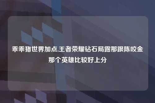 乖乖猪世界加点,王者荣耀钻石局露那跟陈咬金那个英雄比较好上分