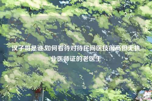 汉子哥是谁,如何看待对待民间医技很高但无执业医师证的老医生