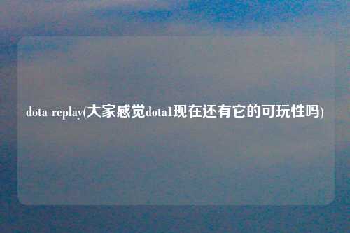 dota replay(大家感觉dota1现在还有它的可玩性吗)