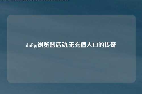 dnfqq浏览器活动,无充值入口的传奇