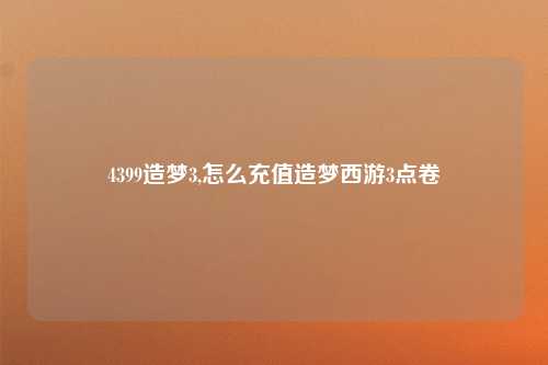 4399造梦3,怎么充值造梦西游3点卷