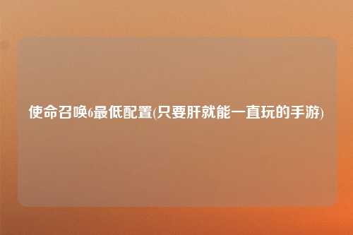 使命召唤6最低配置(只要肝就能一直玩的手游)