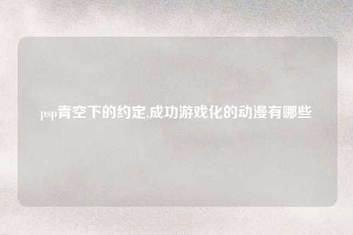psp青空下的约定,成功游戏化的动漫有哪些