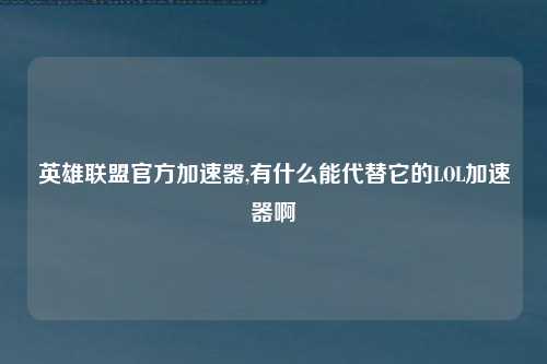 英雄联盟官方加速器,有什么能代替它的LOL加速器啊