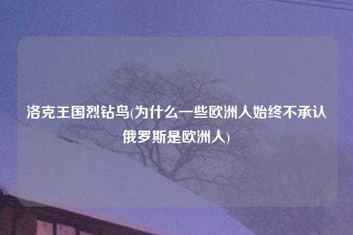 洛克王国烈钻鸟(为什么一些欧洲人始终不承认俄罗斯是欧洲人)