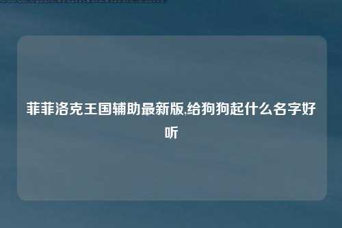 菲菲洛克王国辅助最新版,给狗狗起什么名字好听