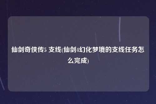 仙剑奇侠传5 支线(仙剑4幻化梦境的支线任务怎么完成)