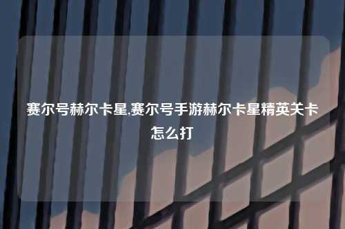 赛尔号赫尔卡星,赛尔号手游赫尔卡星精英关卡怎么打