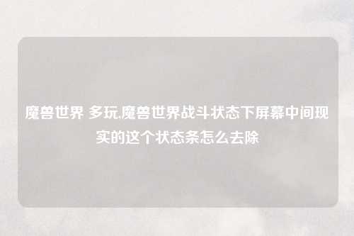 魔兽世界 多玩,魔兽世界战斗状态下屏幕中间现实的这个状态条怎么去除