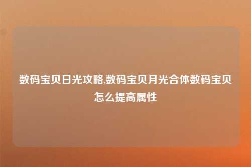 数码宝贝日光攻略,数码宝贝月光合体数码宝贝怎么提高属性