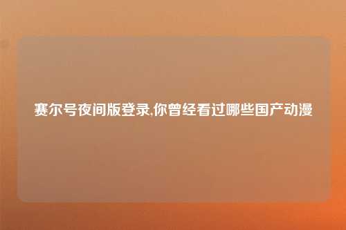 赛尔号夜间版登录,你曾经看过哪些国产动漫