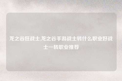 龙之谷狂战士,龙之谷手游战士转什么职业好战士一转职业推荐