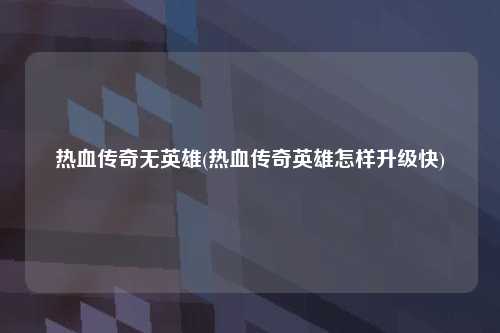 热血传奇无英雄(热血传奇英雄怎样升级快)