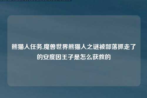 熊猫人任务,魔兽世界熊猫人之谜被部落抓走了的安度因王子是怎么获救的