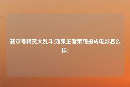 赛尔号精灵大乱斗(如果王者荣耀拍成电影怎么样)