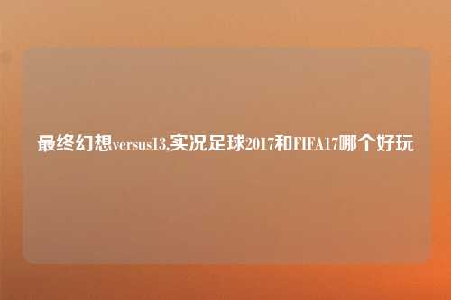 最终幻想versus13,实况足球2017和FIFA17哪个好玩