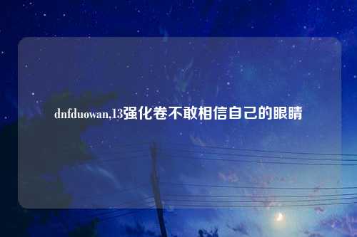 dnfduowan,13强化卷不敢相信自己的眼睛