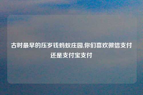 古时最早的压岁钱蚂蚁庄园,你们喜欢微信支付还是支付宝支付