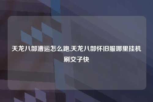 天龙八部漕运怎么跑,天龙八部怀旧服哪里挂机刷交子快