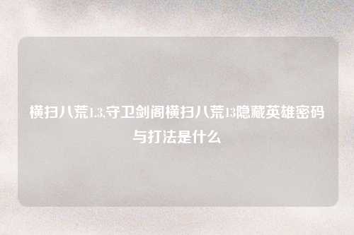横扫八荒1.3,守卫剑阁横扫八荒13隐藏英雄密码与打法是什么