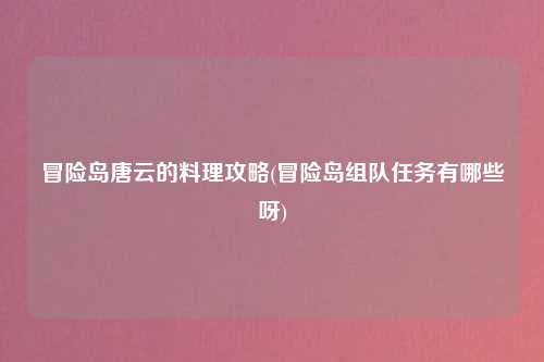 冒险岛唐云的料理攻略(冒险岛组队任务有哪些呀)
