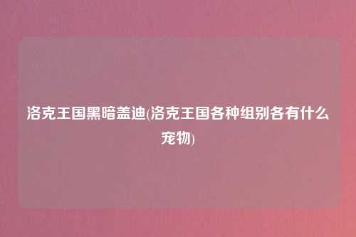 洛克王国黑暗盖迪(洛克王国各种组别各有什么宠物)
