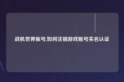 战机世界账号,如何注销游戏账号实名认证