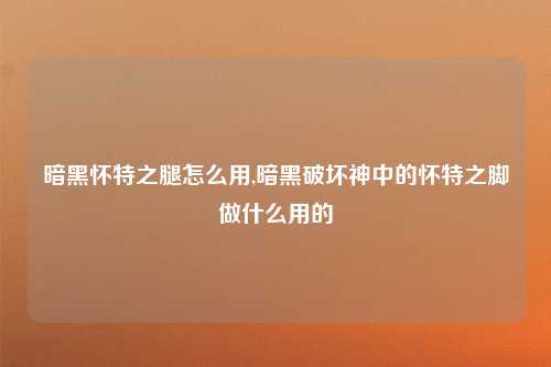 暗黑怀特之腿怎么用,暗黑破坏神中的怀特之脚做什么用的