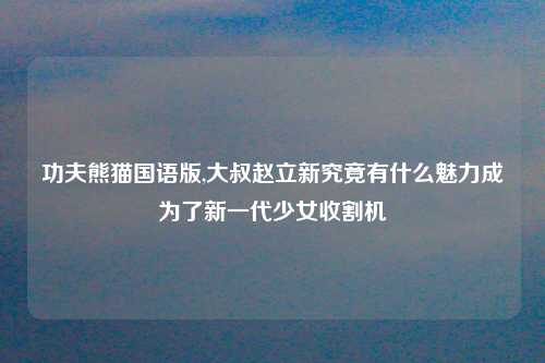 功夫熊猫国语版,大叔赵立新究竟有什么魅力成为了新一代少女收割机