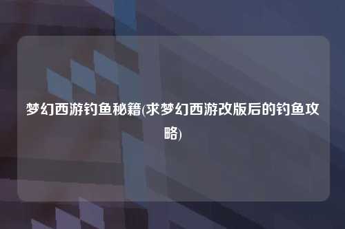 梦幻西游钓鱼秘籍(求梦幻西游改版后的钓鱼攻略)