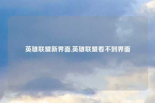 英雄联盟新界面,英雄联盟看不到界面