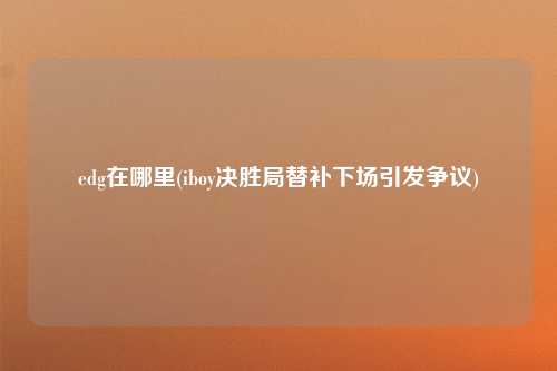 edg在哪里(iboy决胜局替补下场引发争议)