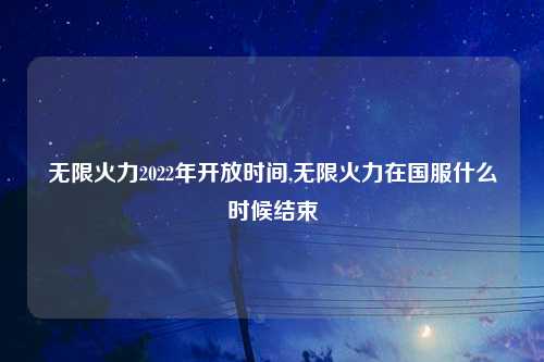 无限火力2022年开放时间,无限火力在国服什么时候结束
