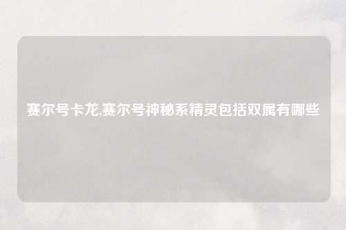 赛尔号卡龙,赛尔号神秘系精灵包括双属有哪些