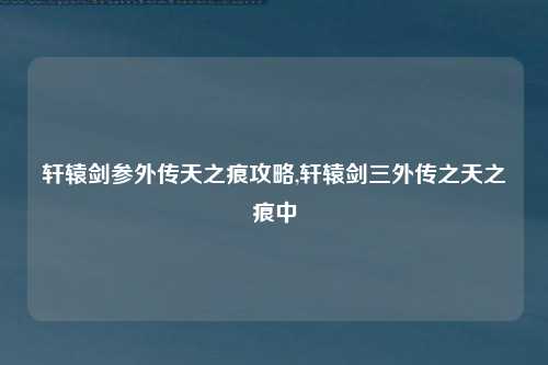 轩辕剑参外传天之痕攻略,轩辕剑三外传之天之痕中