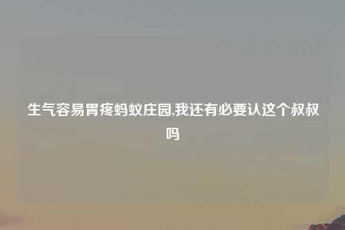 生气容易胃疼蚂蚁庄园,我还有必要认这个叔叔吗