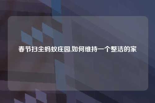 春节扫尘蚂蚁庄园,如何维持一个整洁的家